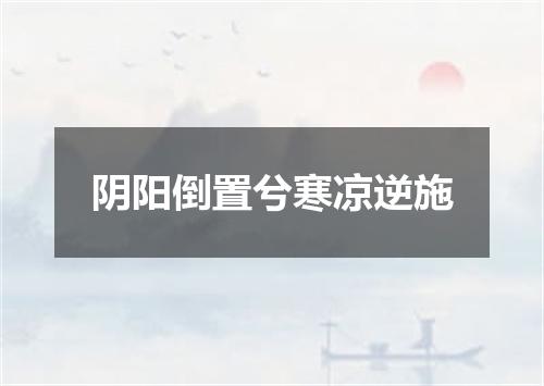 阴阳倒置兮寒凉逆施