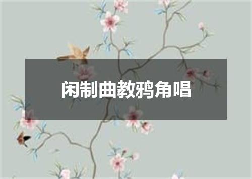 闲制曲教鸦角唱