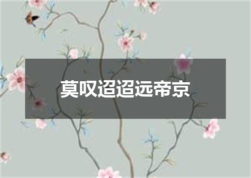 莫叹迢迢远帝京