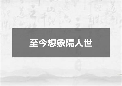 至今想象隔人世