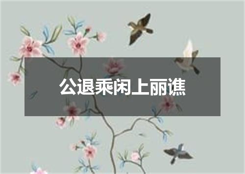 公退乘闲上丽谯