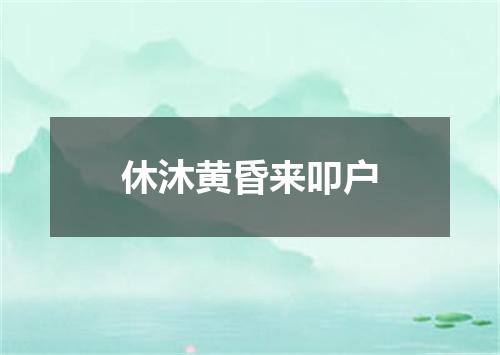 休沐黄昏来叩户