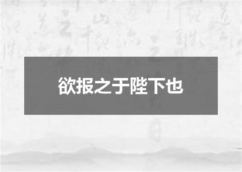 欲报之于陛下也