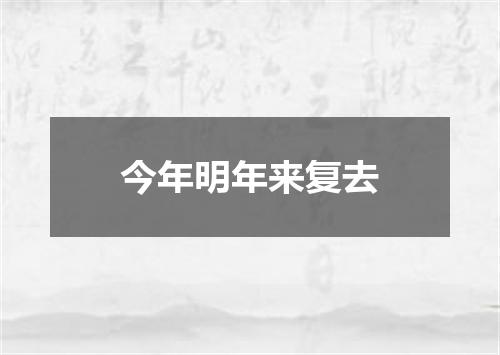 今年明年来复去