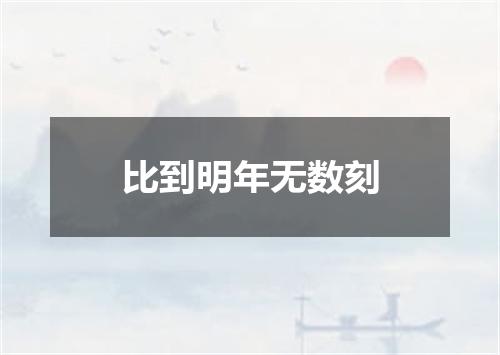 比到明年无数刻