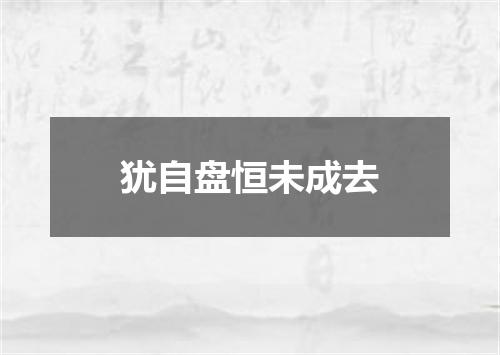 犹自盘恒未成去