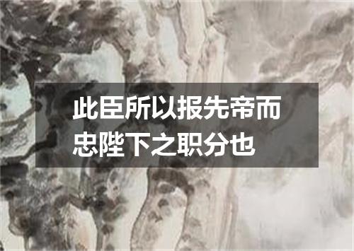 此臣所以报先帝而忠陛下之职分也