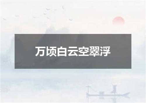 万顷白云空翠浮