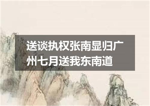 送谈执权张南显归广州七月送我东南道