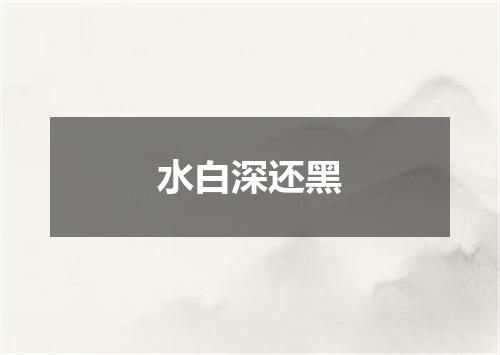 水白深还黑