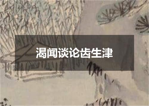 渴闻谈论齿生津