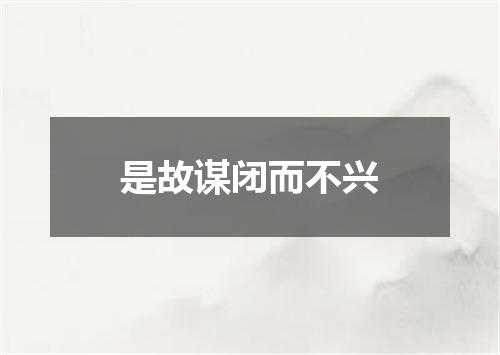 是故谋闭而不兴