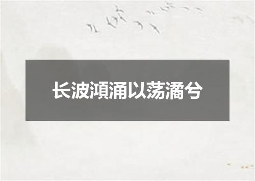 长波澒涌以荡潏兮