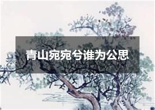 青山宛宛兮谁为公思