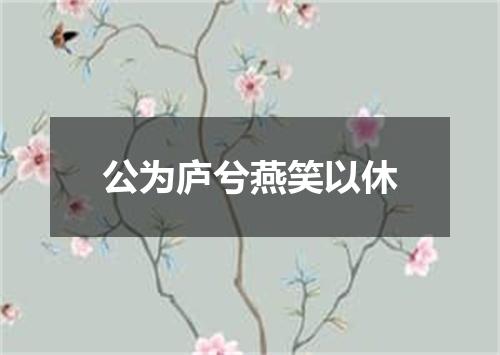 公为庐兮燕笑以休