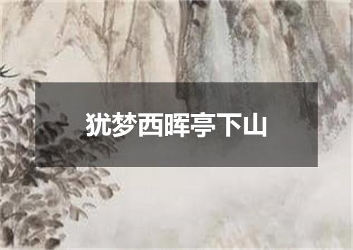 犹梦西晖亭下山