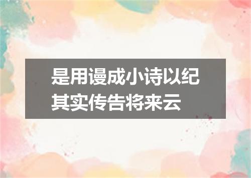 是用谩成小诗以纪其实传告将来云