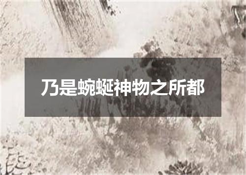 乃是蜿蜒神物之所都