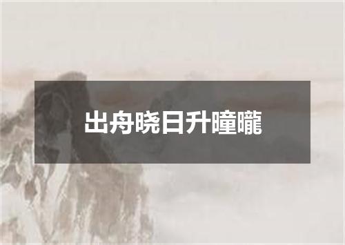 出舟晓日升曈曨