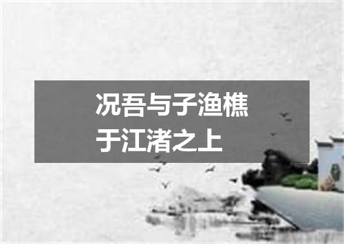 况吾与子渔樵于江渚之上