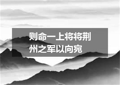 则命一上将将荆州之军以向宛