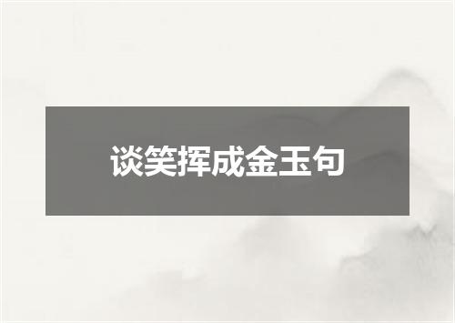 谈笑挥成金玉句