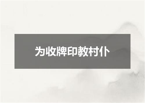 为收牌印教村仆