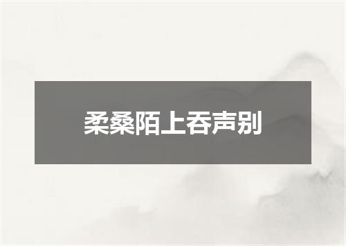 柔桑陌上吞声别