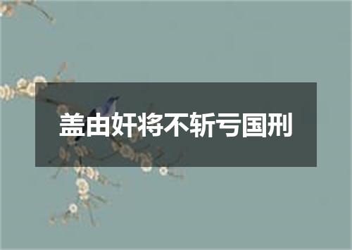 盖由奸将不斩亏国刑