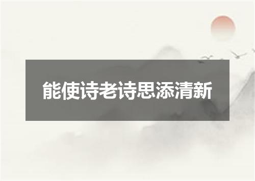 能使诗老诗思添清新