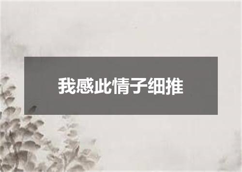 我感此情子细推