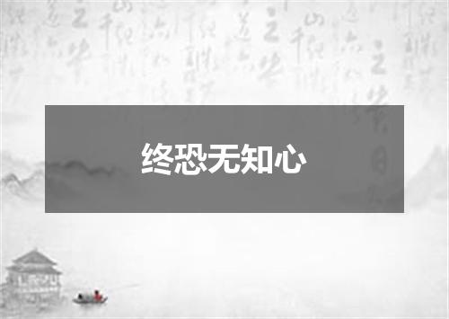 终恐无知心