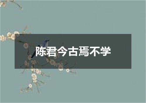 陈君今古焉不学