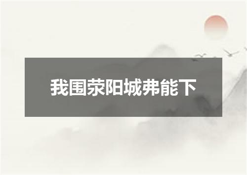 我围荥阳城弗能下