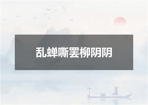 乱蝉嘶罢柳阴阴