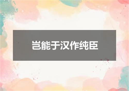 岂能于汉作纯臣