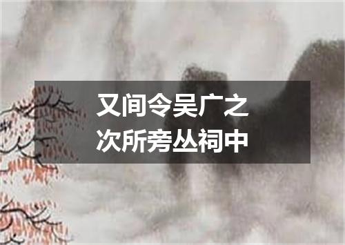 又间令吴广之次所旁丛祠中