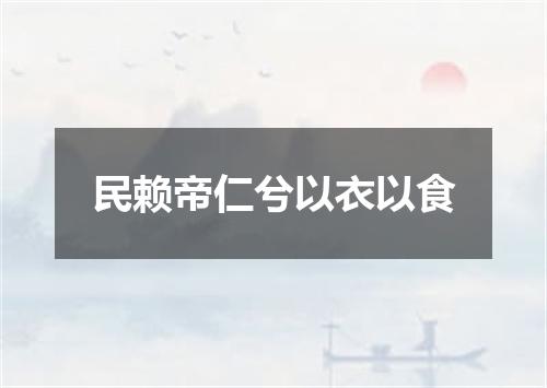 民赖帝仁兮以衣以食