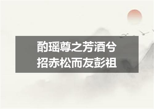 酌瑶尊之芳酒兮招赤松而友彭祖