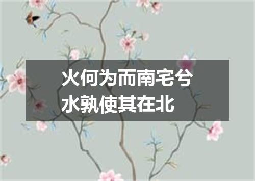 火何为而南宅兮水孰使其在北