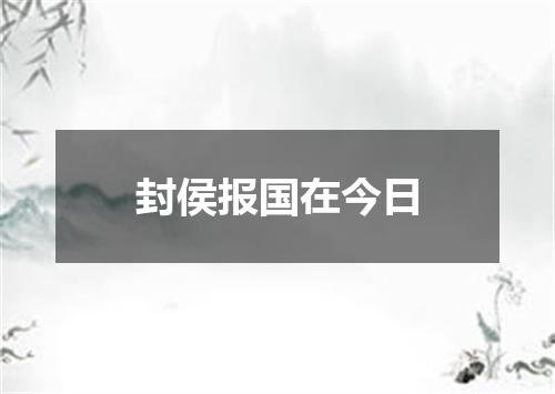 封侯报国在今日