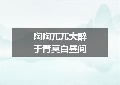 陶陶兀兀大醉于青冥白昼间