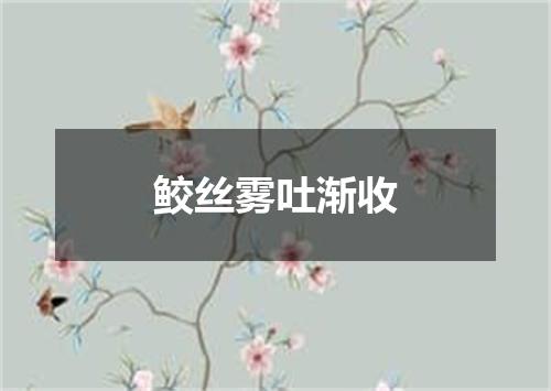 鲛丝雾吐渐收