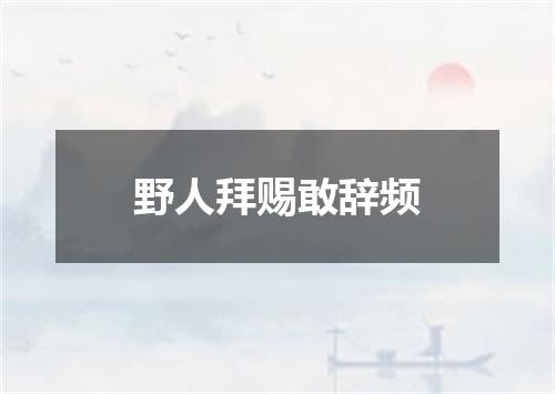 野人拜赐敢辞频