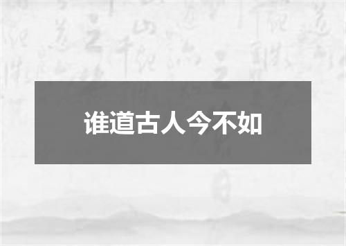 谁道古人今不如