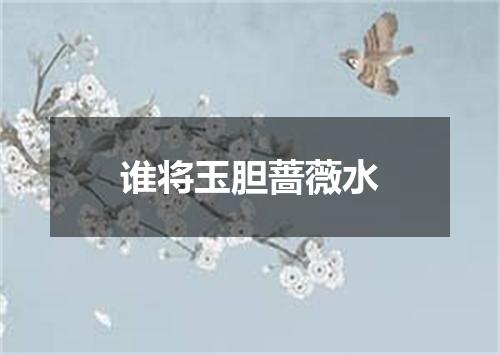 谁将玉胆蔷薇水