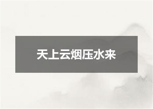 天上云烟压水来