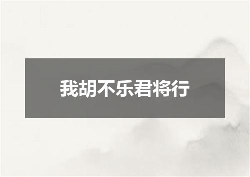 我胡不乐君将行