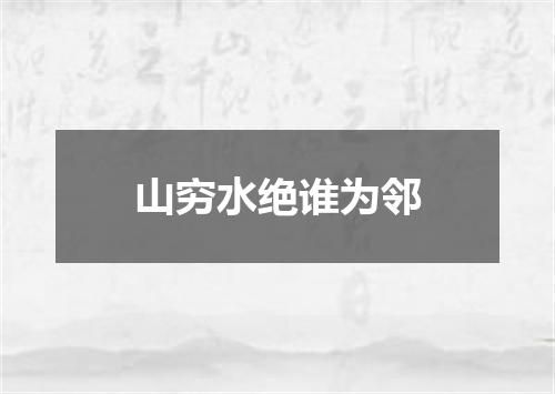 山穷水绝谁为邻