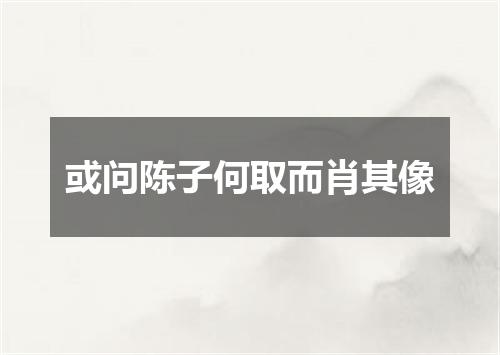 或问陈子何取而肖其像